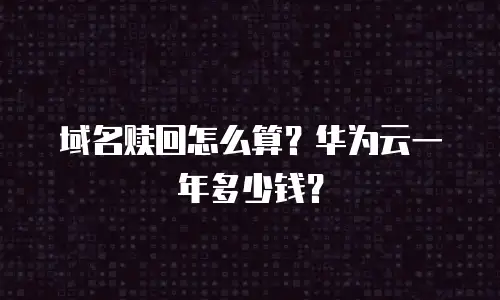域名赎回怎么算？华为云一年多少钱？