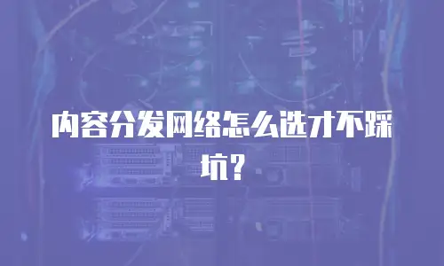内容分发网络怎么选才不踩坑？