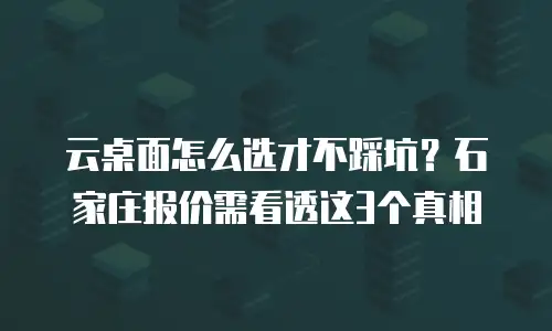 云桌面怎么选才不踩坑？石家庄报价需看透这3个真相