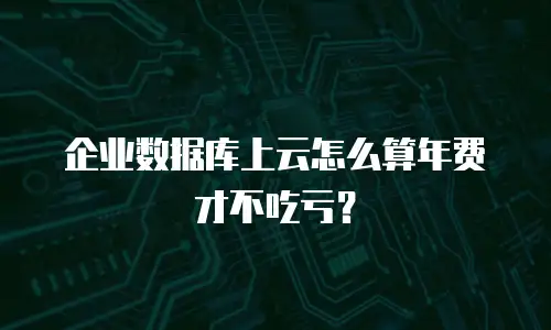 企业数据库上云怎么算年费才不吃亏？