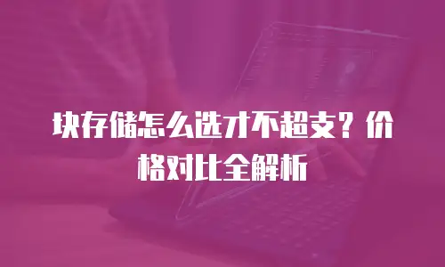 块存储怎么选才不超支？价格对比全解析