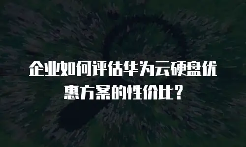 企业如何评估华为云硬盘优惠方案的性价比？