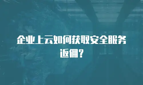 企业上云如何获取安全服务返佣？
