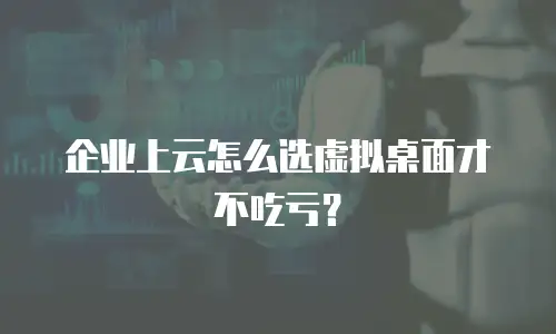 企业上云怎么选虚拟桌面才不吃亏？