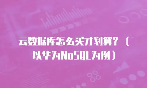 云数据库怎么买才划算？（以华为NoSQL为例）