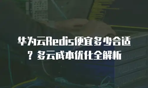 华为云Redis便宜多少合适？多云成本优化全解析