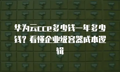 华为云cce多少钱一年多少钱？看懂企业级容器成本逻辑