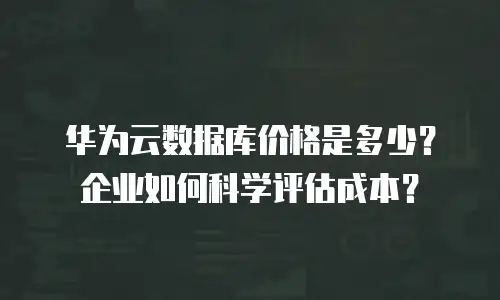 华为云数据库价格是多少？企业如何科学评估成本？