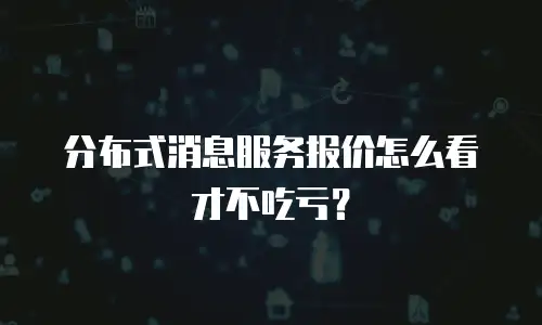 分布式消息服务报价怎么看才不吃亏？