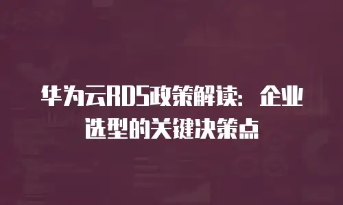 华为云RDS政策解读：企业选型的关键决策点