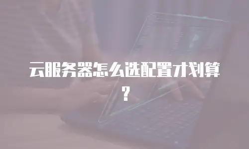 云服务器怎么选配置才划算？