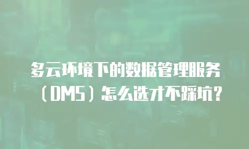 多云环境下的数据管理服务（DMS）怎么选才不踩坑？