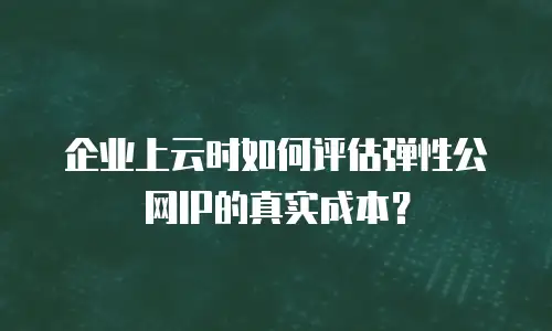 企业上云时如何评估弹性公网IP的真实成本？
