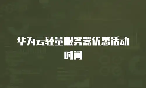 华为云轻量服务器优惠活动时间