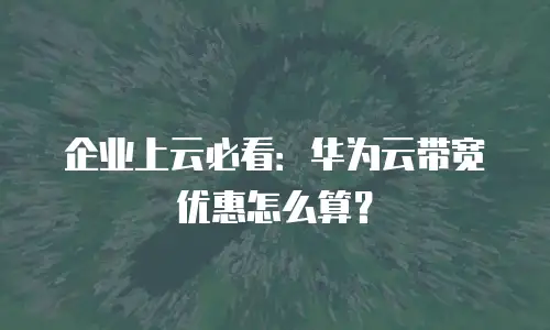企业上云必看：华为云带宽优惠怎么算？