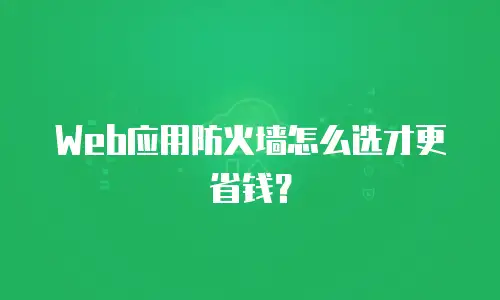 Web应用防火墙怎么选才更省钱？