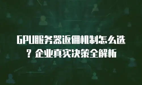 GPU服务器返佣机制怎么选？企业真实决策全解析
