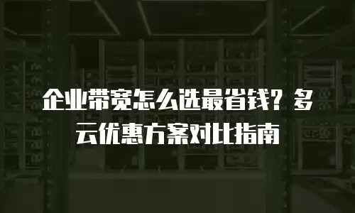 企业带宽怎么选最省钱？多云优惠方案对比指南