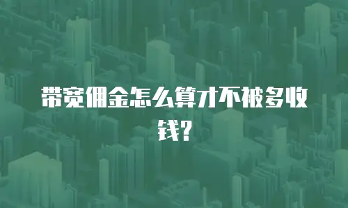 带宽佣金怎么算才不被多收钱？