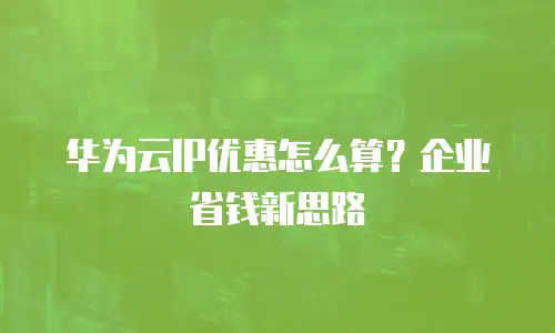 华为云IP优惠怎么算？企业省钱新思路