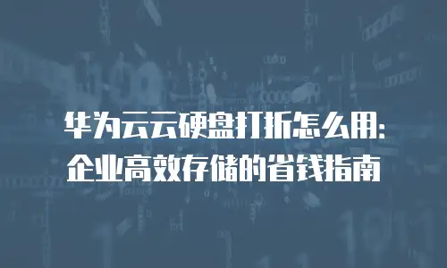 华为云云硬盘打折怎么用：企业高效存储的省钱指南