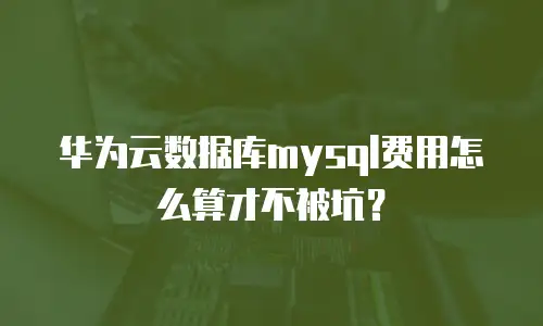 华为云数据库mysql费用怎么算才不被坑？