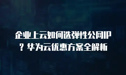 企业上云如何选弹性公网IP？华为云优惠方案全解析
