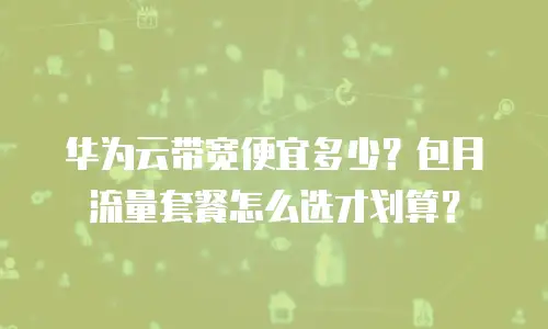 华为云带宽便宜多少？包月流量套餐怎么选才划算？
