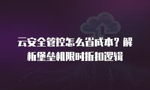 云安全管控怎么省成本？解析堡垒机限时折扣逻辑
