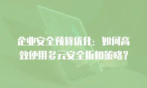 企业安全预算优化：如何高效使用多云安全折扣策略？