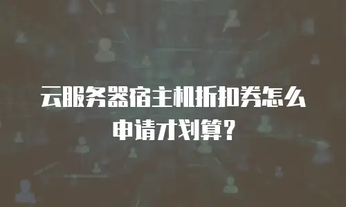 云服务器宿主机折扣券怎么申请才划算？