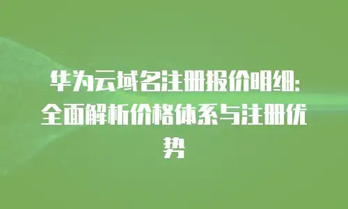 华为云域名注册报价明细：全面解析价格体系与注册优势