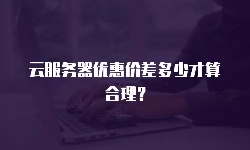 云服务器优惠价差多少才算合理？