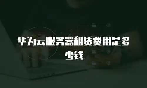 华为云服务器租赁费用是多少钱