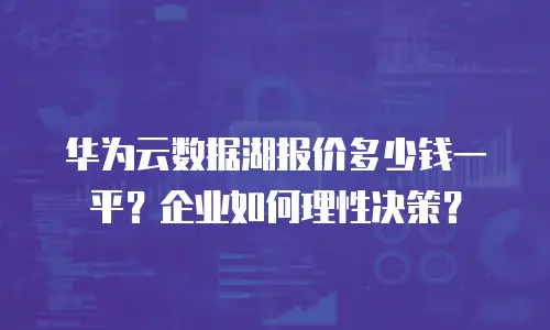 华为云数据湖报价多少钱一平？企业如何理性决策？