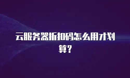 云服务器折扣码怎么用才划算？