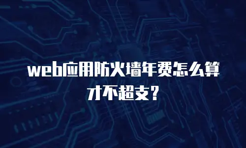 web应用防火墙年费怎么算才不超支？