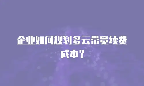 企业如何规划多云带宽续费成本？