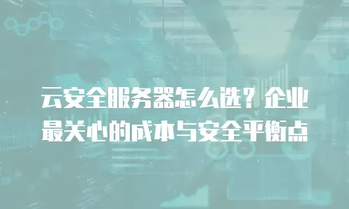 云安全服务器怎么选？企业最关心的成本与安全平衡点