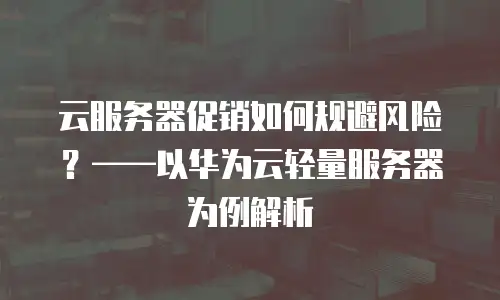 云服务器促销如何规避风险？——以华为云轻量服务器为例解析