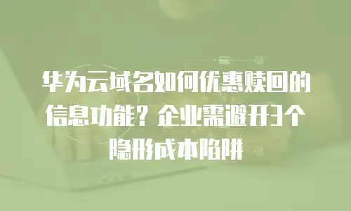 华为云域名如何优惠赎回的信息功能？企业需避开3个隐形成本陷阱