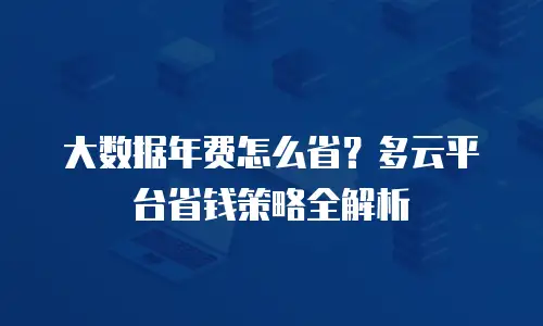 大数据年费怎么省？多云平台省钱策略全解析