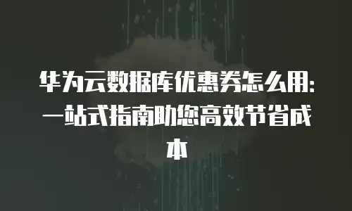 华为云数据库优惠券怎么用：一站式指南助您高效节省成本