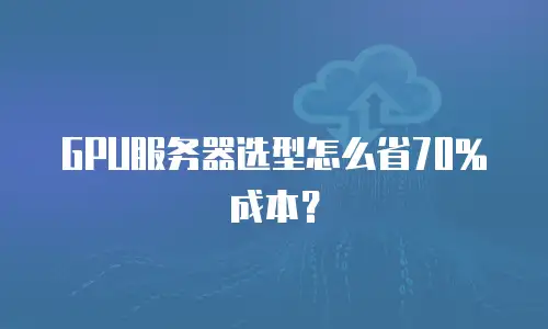 GPU服务器选型怎么省70%成本？