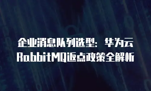 企业消息队列选型：华为云RabbitMQ返点政策全解析