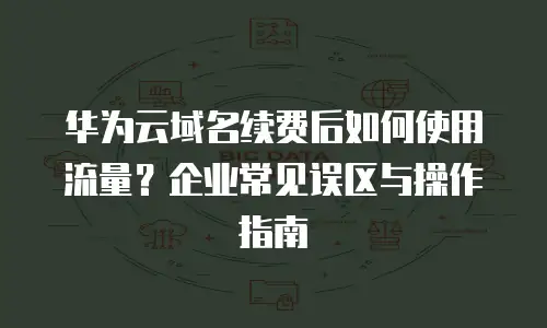 华为云域名续费后如何使用流量？企业常见误区与操作指南