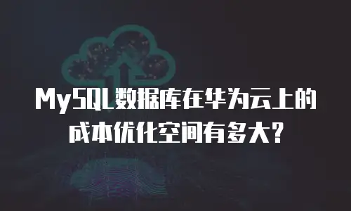 MySQL数据库在华为云上的成本优化空间有多大？