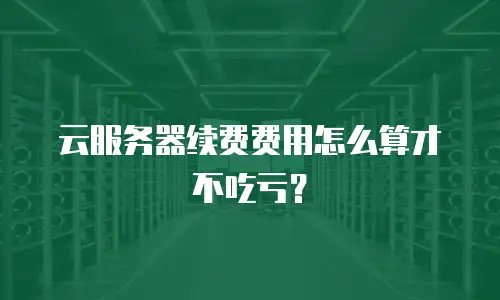 云服务器续费费用怎么算才不吃亏？