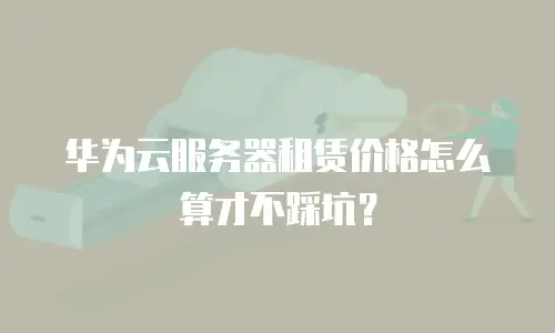 华为云服务器租赁价格怎么算才不踩坑？