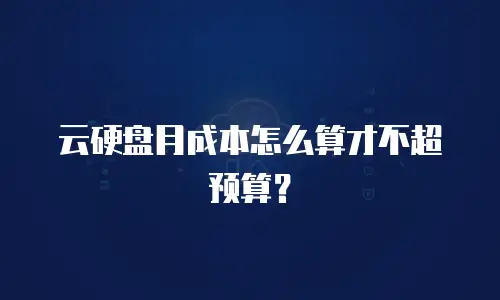 云硬盘月成本怎么算才不超预算？